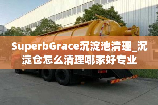 SuperbGrace沉淀池清理_沉淀倉怎么清理哪家好專業