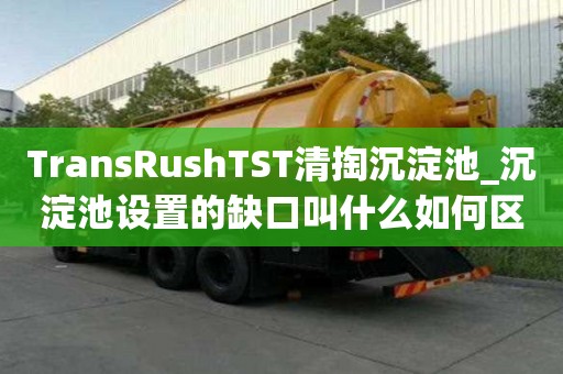 TransRushTST清掏沉淀池_沉淀池設置的缺口叫什么如何區分