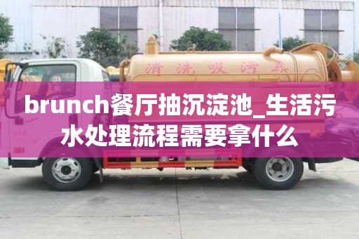 brunch餐廳抽沉淀池_生活污水處理流程需要拿什么