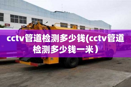 cctv管道檢測多少錢(cctv管道檢測多少錢一米）