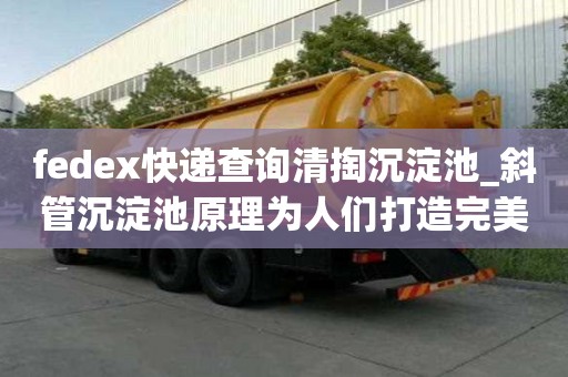 fedex快遞查詢清掏沉淀池_斜管沉淀池原理為人們打造完美