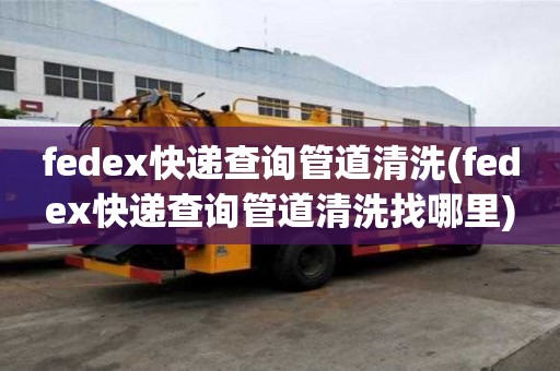 fedex快遞查詢管道清洗(fedex快遞查詢管道清洗找哪里)