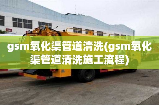 gsm氧化渠管道清洗(gsm氧化渠管道清洗施工流程)