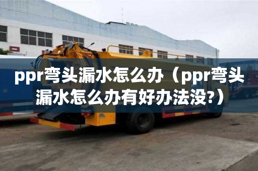 ppr彎頭漏水怎么辦（ppr彎頭漏水怎么辦有好辦法沒?）