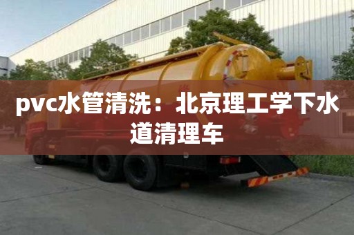 pvc水管清洗：北京理工學(xué)下水道清理車