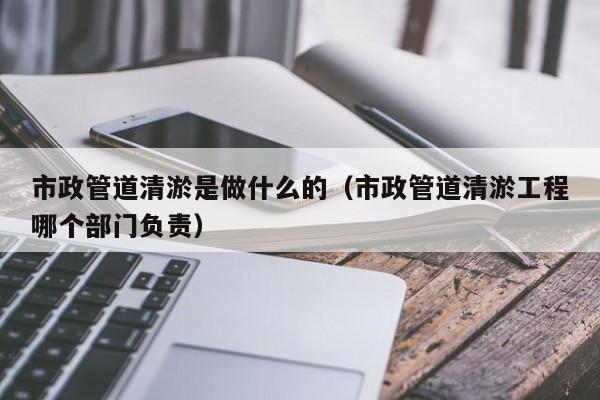 市政管道清淤是做什么的（市政管道清淤工程哪個部門負責）