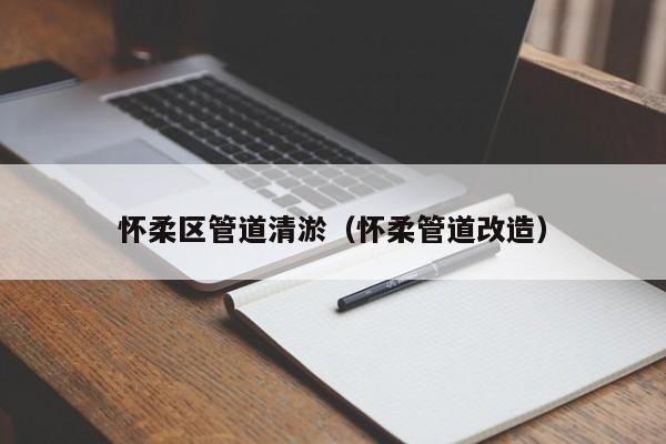 懷柔區(qū)管道清淤（懷柔管道改造）