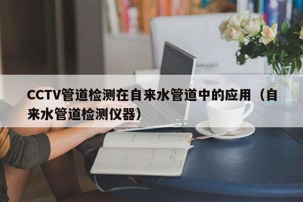 CCTV管道檢測在自來水管道中的應用（自來水管道檢測儀器）