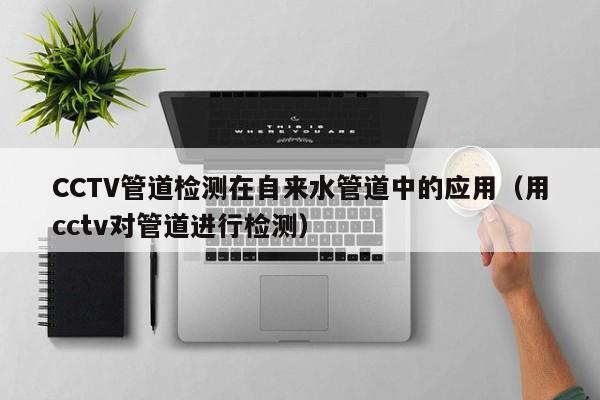 CCTV管道檢測在自來水管道中的應用（用cctv對管道進行檢測）